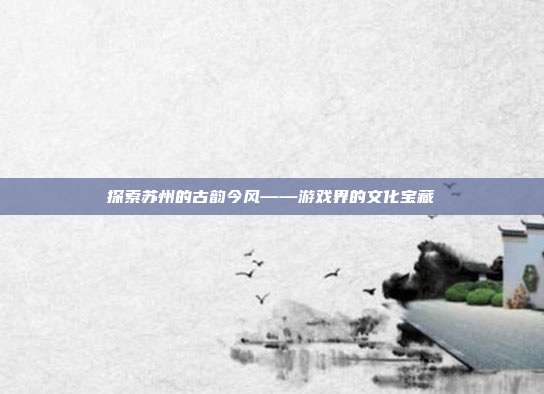 探索苏州的古韵今风——游戏界的文化宝藏