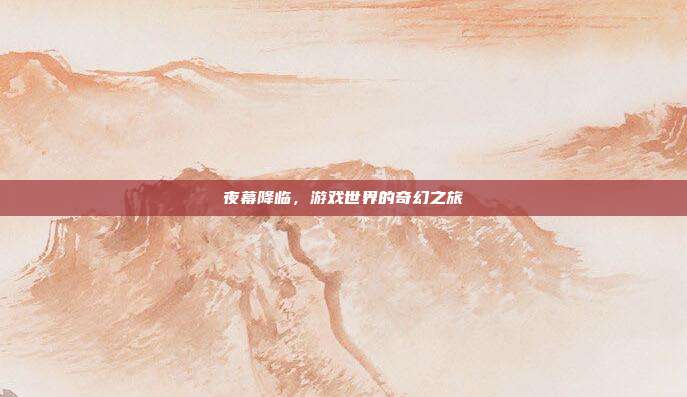 夜幕降临，游戏世界的奇幻之旅