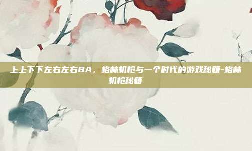 上上下下左右左右BA，格林机枪与一个时代的游戏秘籍-格林机枪秘籍
