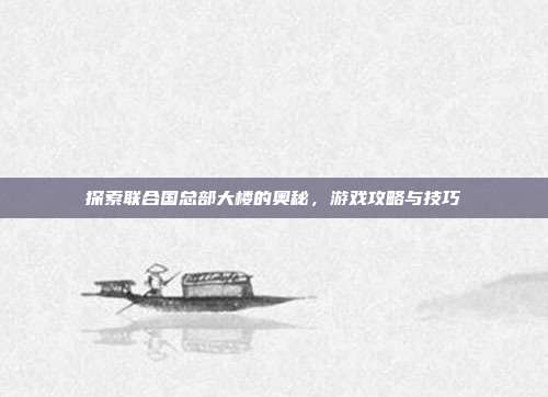 探索联合国总部大楼的奥秘，游戏攻略与技巧