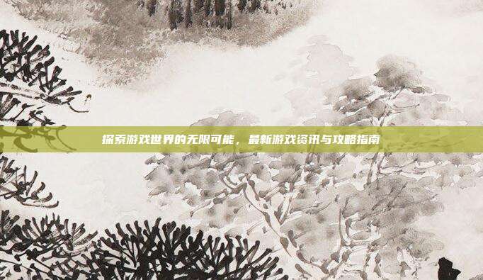 探索游戏世界的无限可能,最新游戏资讯与攻略指南