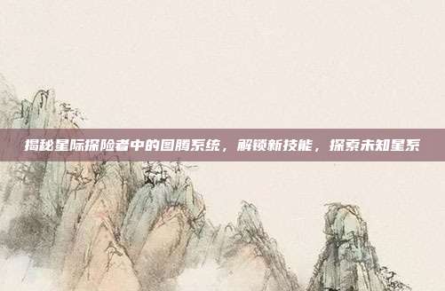 揭秘星际探险者中的图腾系统，解锁新技能，探索未知星系