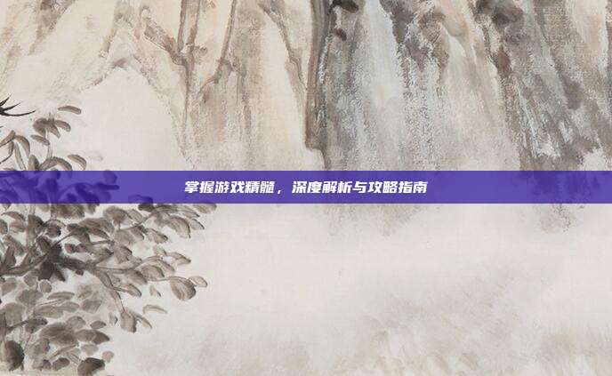 掌握游戏精髓，深度解析与攻略指南