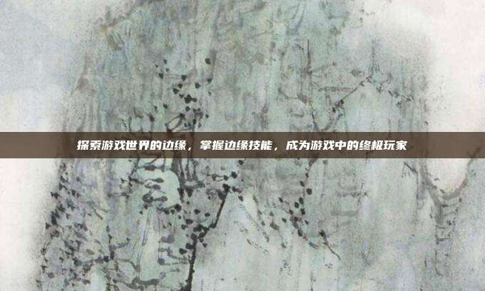 探索游戏世界的边缘，掌握边缘技能，成为游戏中的终极玩家