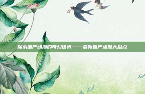 探索国产动漫的奇幻世界——最新国产动漫大盘点