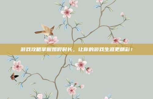游戏攻略掌握婚假时长，让你的游戏生涯更精彩！
