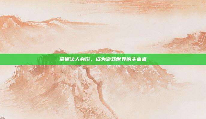 掌握法人身份，成为游戏世界的主宰者