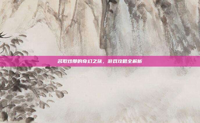 名取纱那的奇幻之旅，游戏攻略全解析