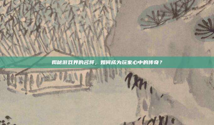 揭秘游戏界的名将，如何成为玩家心中的传奇？