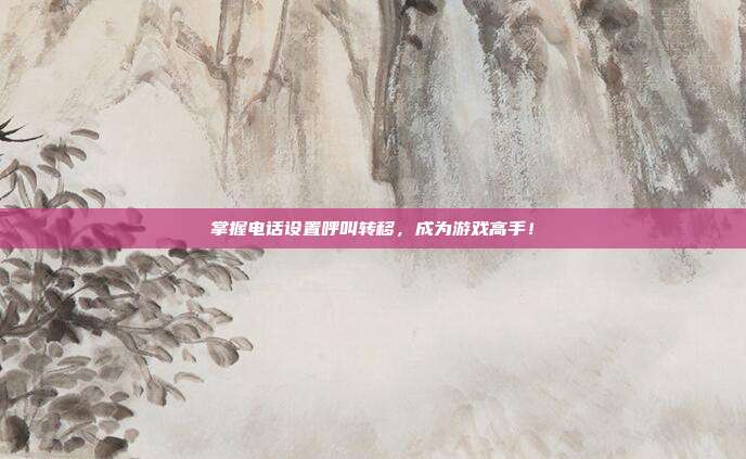 掌握电话设置呼叫转移，成为游戏高手！