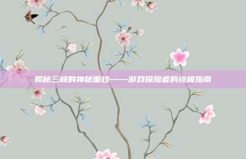 揭秘三峡的神秘面纱——游戏探险者的终极指南