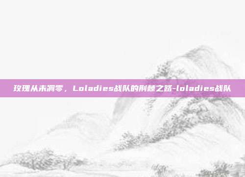 玫瑰从未凋零，Loladies战队的荆棘之路-loladies战队
