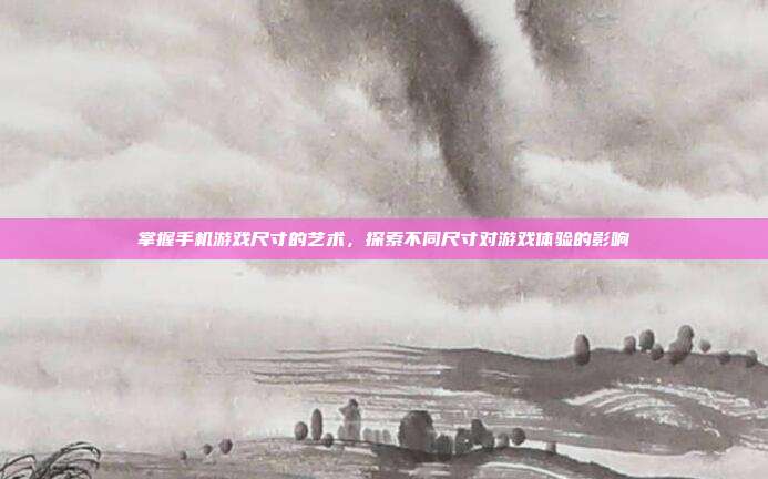 掌握手机游戏尺寸的艺术，探索不同尺寸对游戏体验的影响