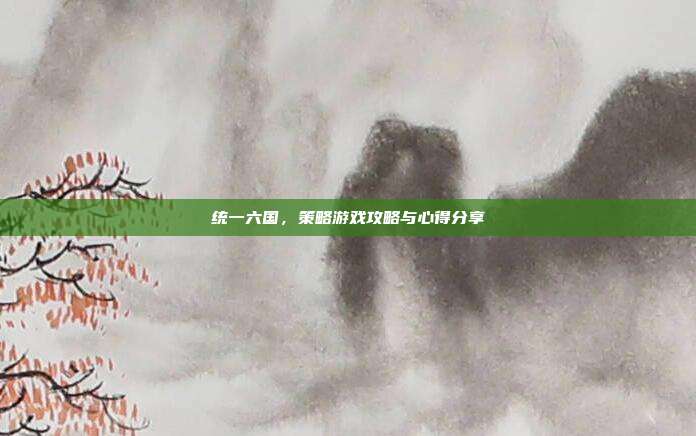 统一六国,策略游戏攻略与心得分享