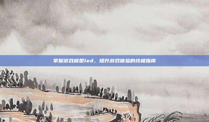 掌握游戏模型led，提升游戏体验的终极指南
