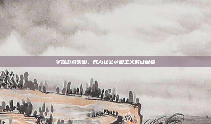 掌握游戏策略，成为社会帝国主义的征服者