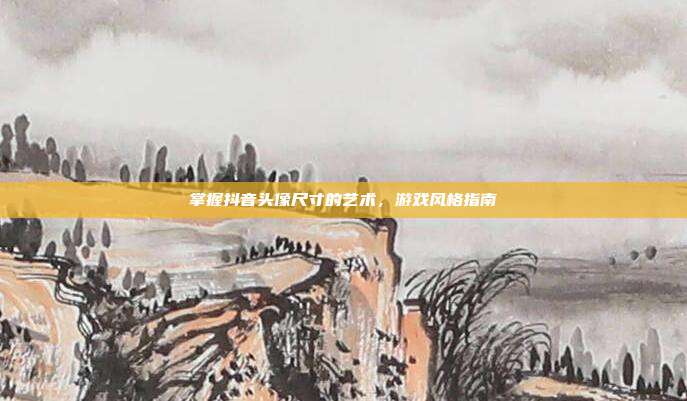 掌握抖音头像尺寸的艺术，游戏风格指南