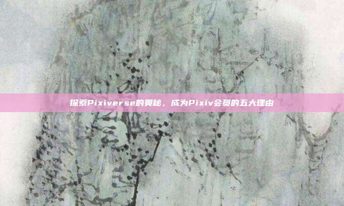 探索Pixiverse的奥秘，成为Pixiv会员的五大理由
