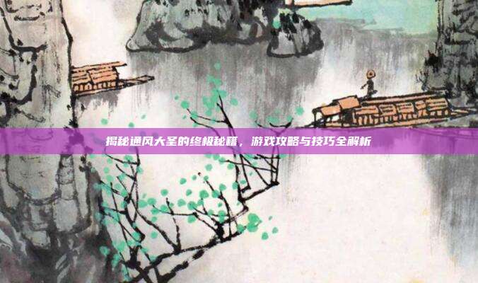 揭秘通风大圣的终极秘籍，游戏攻略与技巧全解析