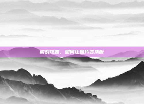 游戏攻略，如何让图片变清晰