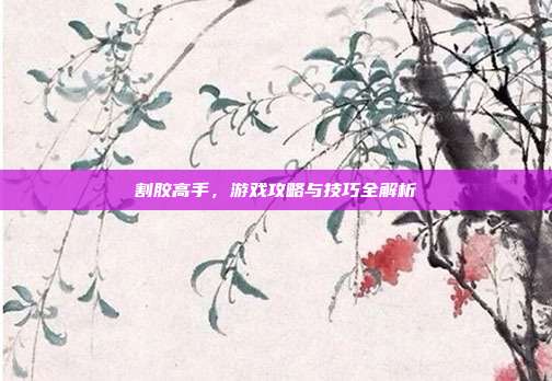 割胶高手，游戏攻略与技巧全解析