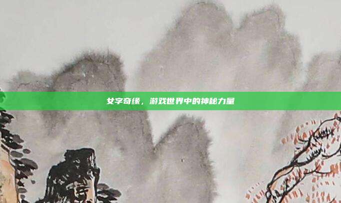 女字奇缘，游戏世界中的神秘力量