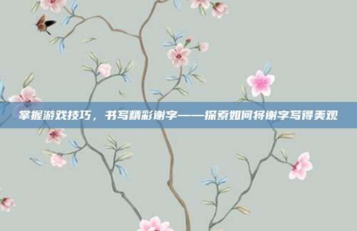 掌握游戏技巧，书写精彩谢字——探索如何将谢字写得美观