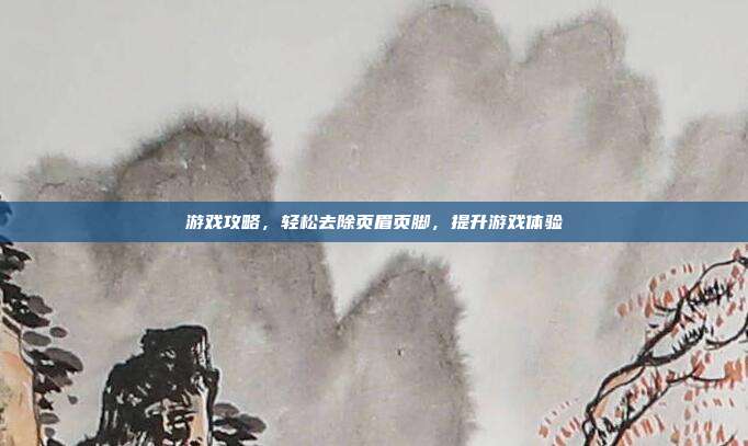 游戏攻略，轻松去除页眉页脚，提升游戏体验