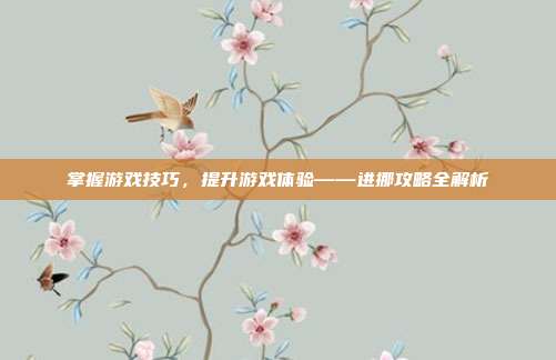 掌握游戏技巧，提升游戏体验——进挪攻略全解析