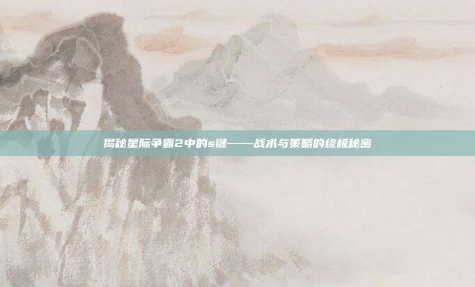 揭秘星际争霸2中的s键——战术与策略的终极秘密