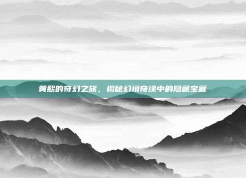黄熙的奇幻之旅，揭秘幻境奇缘中的隐藏宝藏