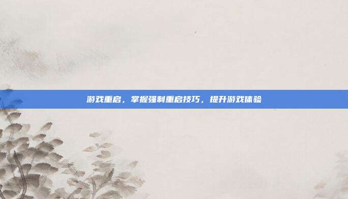 游戏重启，掌握强制重启技巧，提升游戏体验