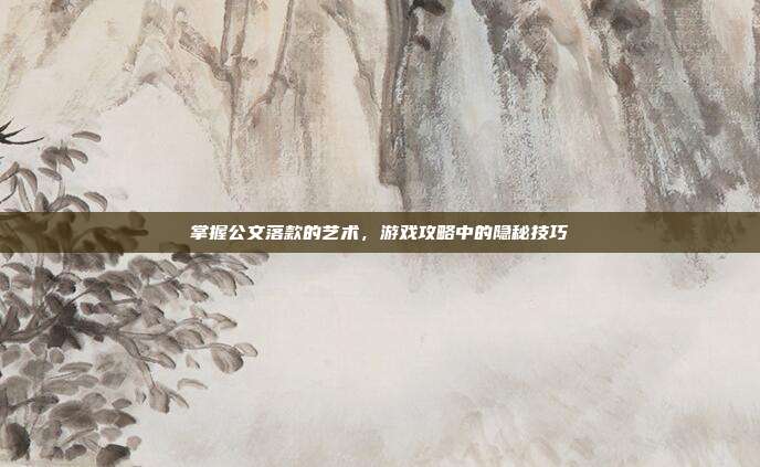 掌握公文落款的艺术，游戏攻略中的隐秘技巧