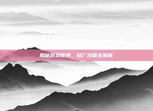 揭秘游戏世界，驻厂攻略全解析