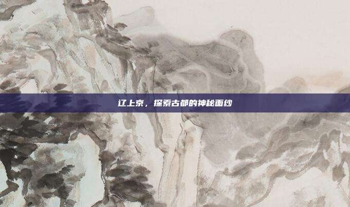 辽上京，探索古都的神秘面纱