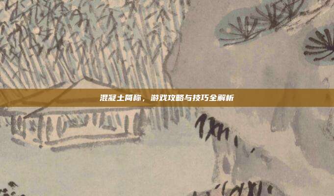 混凝土简称，游戏攻略与技巧全解析