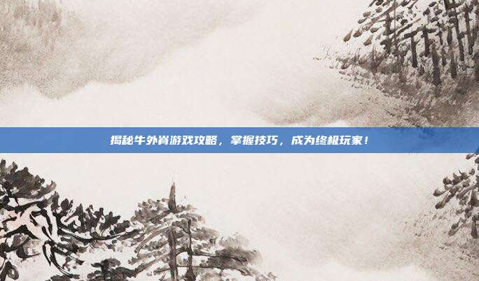 揭秘牛外脊游戏攻略，掌握技巧，成为终极玩家！