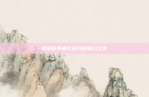 探索世界最长运河的奇幻之旅