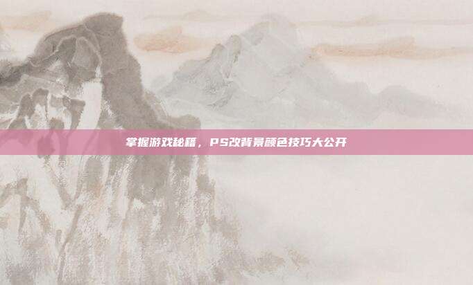 掌握游戏秘籍，PS改背景颜色技巧大公开